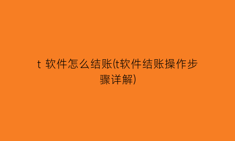 t软件怎么结账(t软件结账操作步骤详解)